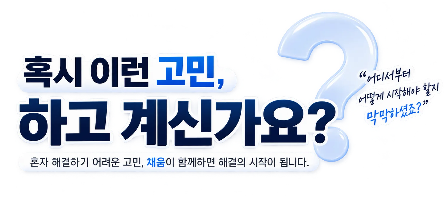 혹시 이런 고민, 하고 계신가요? 어디서부터 어떻게 시작해야 할지 막막하셨죠? 혼자 해결하기 어려운 고민, 채움이 함께하면 해결의 시작이 됩니다.